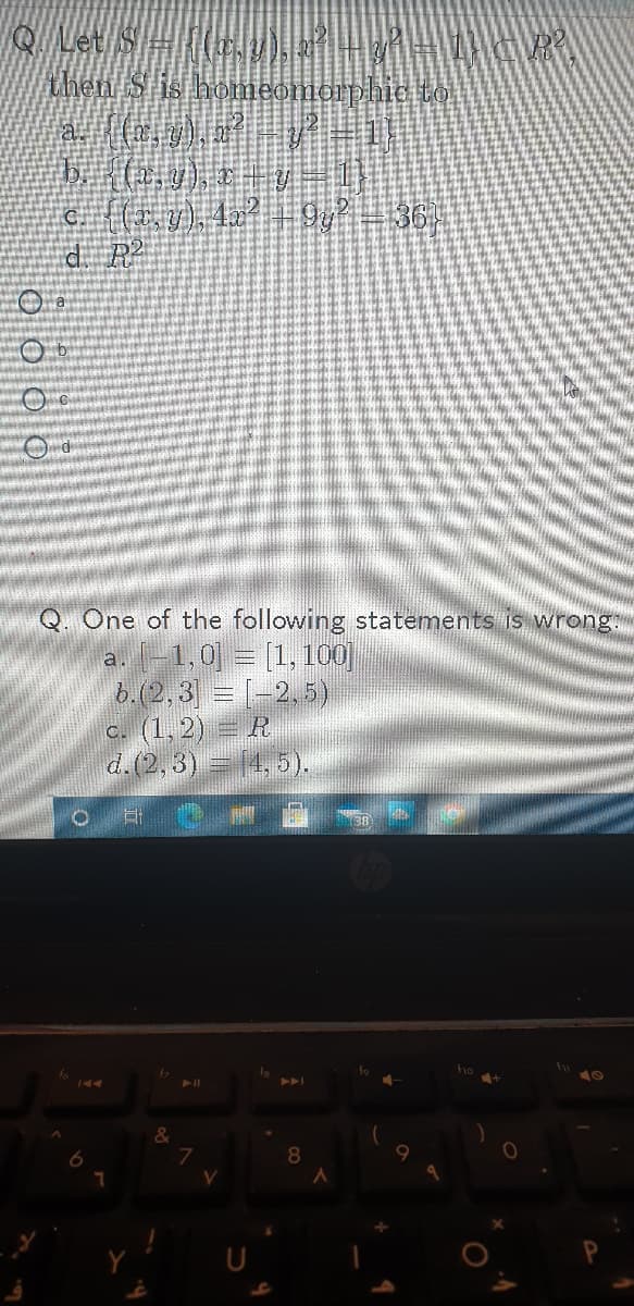 hen S is homeomerphie to
d. P2
Q. One of the following statements is wrong:
1,0 = [1, 100|
b.(2, 3] = [-2,5)
c. (1, 2) = R
d.(2, 3) = (4, 5).
a.
ho
