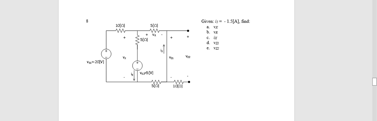 8
Given: is = - 1.5[A], find:
10[0]
5[0]
a.
VX
b.
VR
VR
+
+
C.
d. vzi
e.
Vz2
Vx
Vzi
Vsi=20[V]
Vsz5[V]
100)
