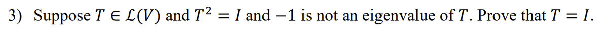 3) Suppose T E L(V) and T² = I and −1 is not an eigenvalue of T. Prove that T = I.