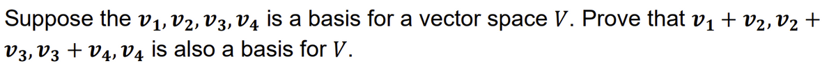 Suppose the v1, V2, V3, V4 is a basis for a vector space V. Prove that v₁ + V₂, V₂ +
V3, V3 + V4, V is also a basis for V.