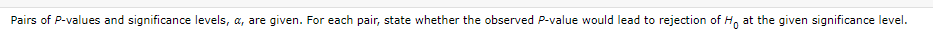 Pairs of P-values and significance levels, a, are given. For each pair, state whether the observed P-value would lead to rejection of Ho at the given significance level.