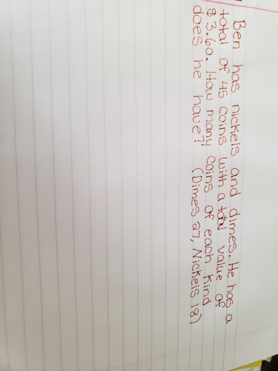 Ben has nickels and dimes. He has a
total of 45 Coins
$3.60. How many Coins of each Kind
does he have?'
with a total value of
(Dimes a7, Nickels 18)
