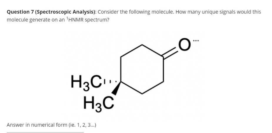 Question 7 (Spectroscopic Analysis): Consider the following molecule. How many unique signals would this
molecule generate on an ¹HNMR spectrum?
O
H3C₁¹
H3C
Answer in numerical form (ie. 1, 2, 3...)