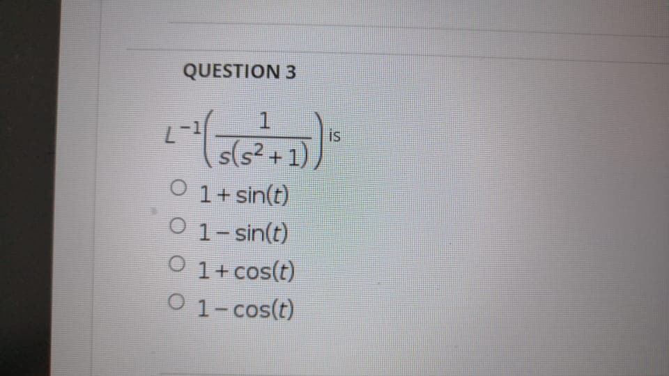 QUESTION 3
1
is
s(s? + 1)
1+ sin(t)
O 1- sin(t)
O 1+ cos(t)
O 1-cos(t)
