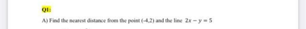 QI:
A) Find the nearest distance from the point (-4,2) and the line 2x-y 5
