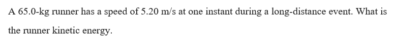 A 65.0-kg runner has a speed of 5.20 m/s at one instant during a long-distance event. What is
the runner kinetic energy.