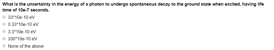 What is the uncertainty in the energy of a photon to undergo spontaneous decay to the ground state when excited, having life
time of 10e-7 seconds.
33*10e-10 eV
0.33*10e-10 eV
3.3*10e-10 eV
330*10e-10 eV
None of the above