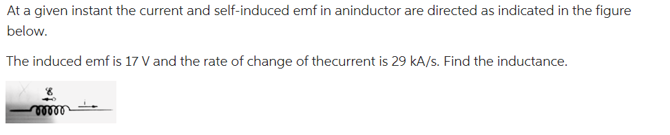 At a given instant the current and self-induced emf in aninductor are directed as indicated in the figure
below.
The induced emf is 17 V and the rate of change of thecurrent is 29 kA/s. Find the inductance.
8
mmm