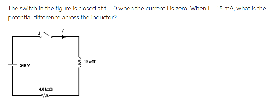 The switch in the figure is closed at t = 0 when the current I is zero. When I = 15 mA, what is the
potential difference across the inductor?
240 V
4.0100
{
TRI
12 mH