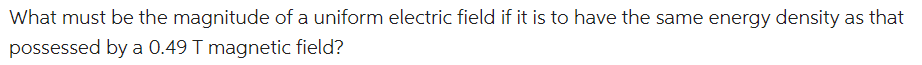 What must be the magnitude of a uniform electric field if it is to have the same energy density as that
possessed by a 0.49 T magnetic field?