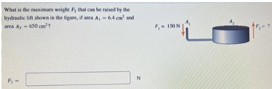 What is the maximum weight F₂ that can be raised by the
hydraulic lift shown in the figure, if area A₁ - 6.4 cm² and
area A₂ 650 cm²?
F₂-
N
F₁ = 150 N