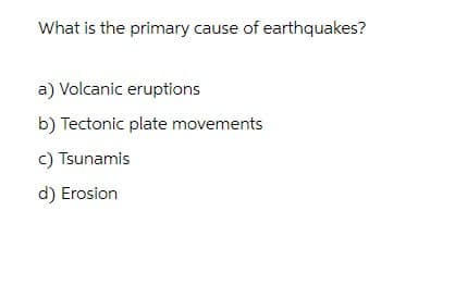 What is the primary cause of earthquakes?
a) Volcanic eruptions
b) Tectonic plate movements
c) Tsunamis
d) Erosion
