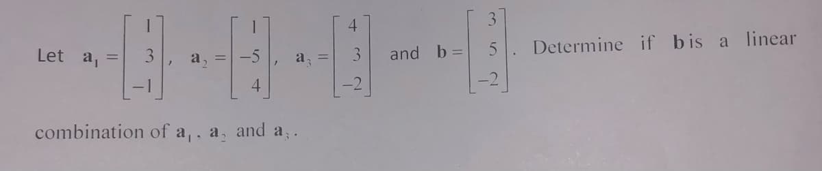 3.
4
Determine if bis a linear
Let a, =
and b =
a,
a,
combination of a,. a, and a, .
