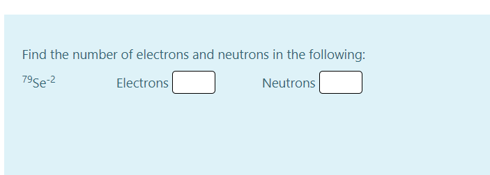 Find the number of electrons and neutrons in the following:
795e-2
Electrons
Neutrons
