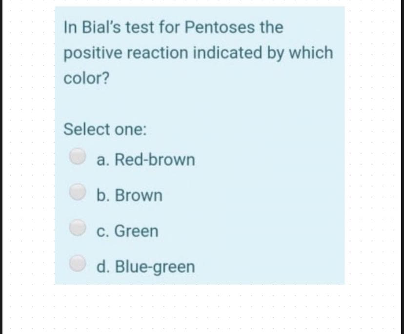 In Bial's test for Pentoses the
positive reaction indicated by which
color?
Select one:
a. Red-brown
b. Brown
c. Green
O d. Blue-green
