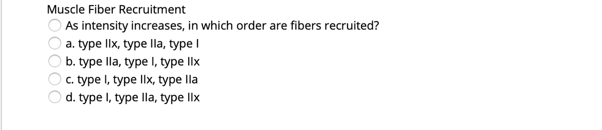 Muscle Fiber Recruitment
As intensity increases, in which order are fibers recruited?
a. type llx, type lla, type I
b. type lla, type I, type llx
c. type I, type llx, type lla
d. type I, type lla, type llx
OO000
