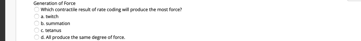 Generation of Force
Which contractile result of rate coding will produce the most force?
a. twitch
b. summation
C. tetanus
d. All produce the same degree of force.
