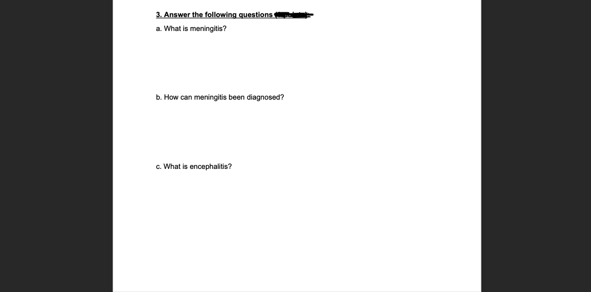 3. Answer the following questions
a. What is meningitis?
b. How can meningitis been diagnosed?
c. What is encephalitis?
