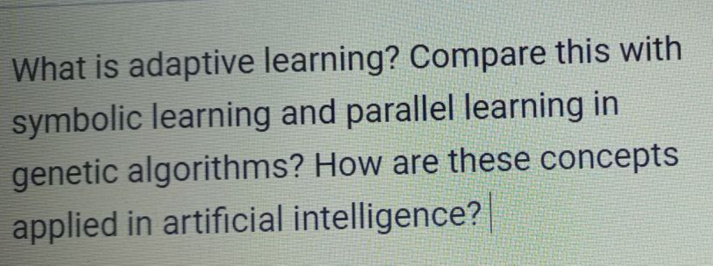 What is adaptive learning? Compare this with
symbolic learning and parallel learning in
genetic algorithms? How are these concepts
applied in artificial intelligence?