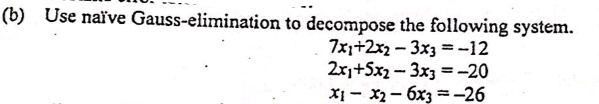 Use naïve Gauss-elimination to decompose the following system.
7x+2x2 - 3x3 = -12
2r+Sx2 - 3x3 = -20
X1 - x2- 6x3 =-26
%3D
