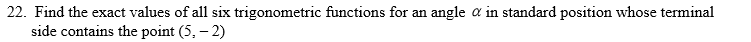 Find the exact values of all six trigonometric functions for an angle a in standard position whose terminal
side contains the point (5, – 2)

