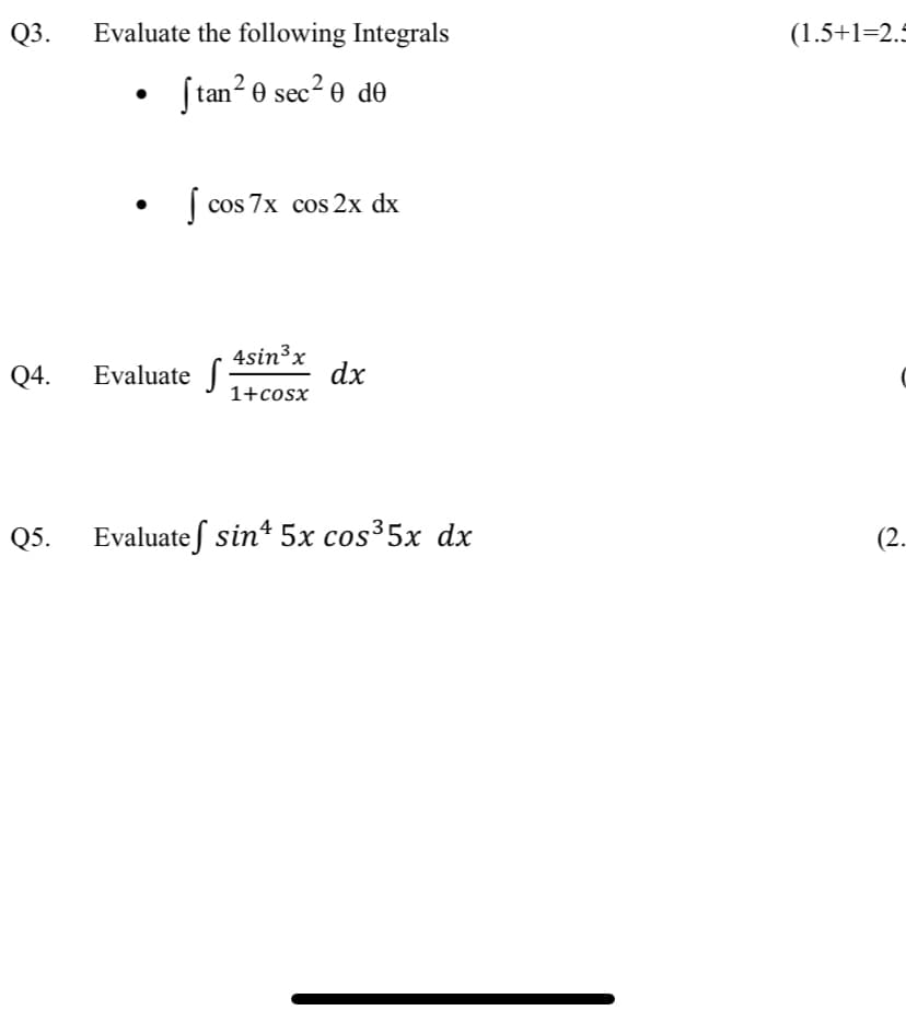 Q3.
Evaluate the following Integrals
(1.5+1=2.5
2
[tan? 0 sec?e de
| cos 7x cos 2x dx
4sin³x
dx
Q4.
Evaluate
1+cosx
Q5.
Evaluate ſ sin* 5x cos³5x dx
(2.
