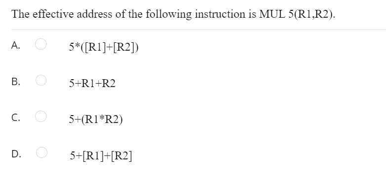 The effective address of the following instruction is MUL 5(R1,R2).
А.
5*([R1]+[R2])
В.
5+R1+R2
C.
5+(R1*R2)
D.
5+[R1]+[R2]
