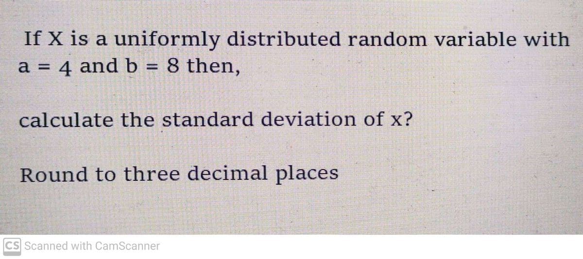 If X is a uniformly distributed random variable with
a = 4 and b = 8 then,
calculate the standard deviation of x?
Round to three decimal places
CS Scanned with CamScanner