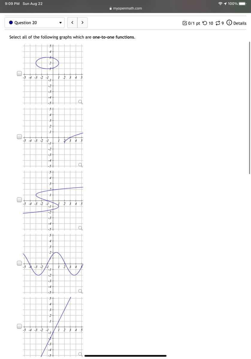 9:09 PM Sun Aug 22
1 100%
A myopenmath.com
Question 20
>
E0/1 pt 5 10 9 Details
Select all of the following graphs which are one-to-one functions.
-5
4 -3
-2
-2
-3
-4
-5 -4 -3
-2
-4
-5 -4 -3
-2-
-4
-3
-5 -4
-5-
