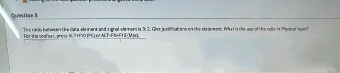 Quèstion 3
The ratio between the data element and signal element is 3:2. Give justifications on the statement. What is the use of the ratio in Physical layer?
For the toolbar, press ALT+F10 (P9 or ALT+FN+F10 (Mac).
