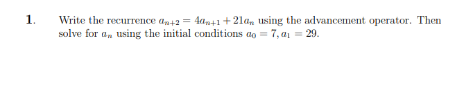 1.
Write the recurrence an+2 = 4an+1+21a, using the advancement operator. Then
solve for a, using the initial conditions ao = 7, a1 = 29.
