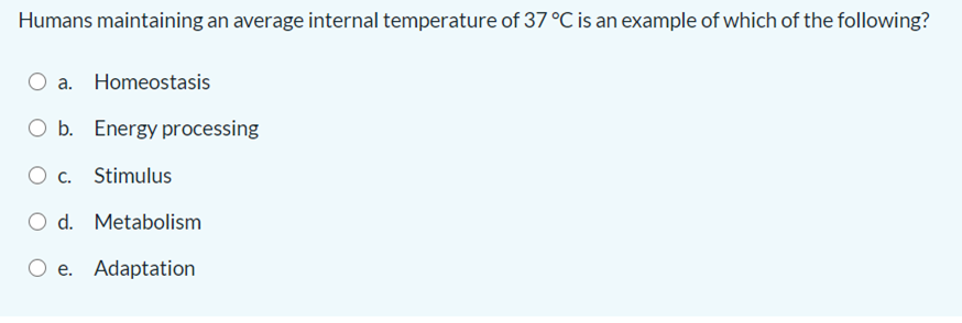 Humans maintaining an average internal temperature of 37 °C is an example of which of the following?
a. Homeostasis
O b. Energy processing
O c. Stimulus
O d. Metabolism
O e. Adaptation
