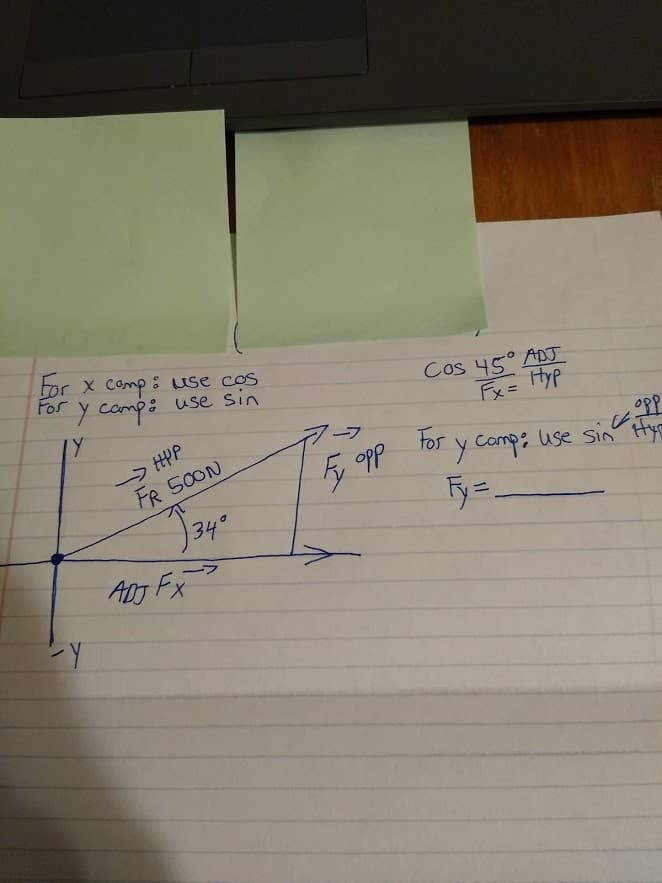 bor X Comp : use cos
For y comp: use sin
つHP
FR 500N
Cos 45° ADJ
Fx= Hyp
For
PP
y Comp: use sin Hy
o
34°
A0J FX
