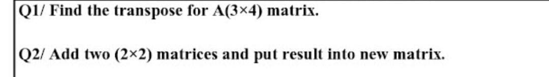 |Q1/ Find the transpose for A(3×4) matrix.
Q2/ Add two (2x2) matrices and put result into new matrix.
