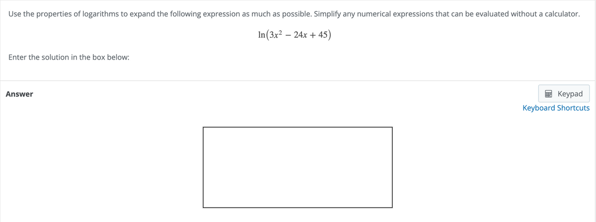 Use the properties of logarithms to expand the following expression as much as possible. Simplify any numerical expressions that can be evaluated without a calculator.
In (3x² - 24x +45)
Enter the solution in the box below:
Answer
Keypad
Keyboard Shortcuts