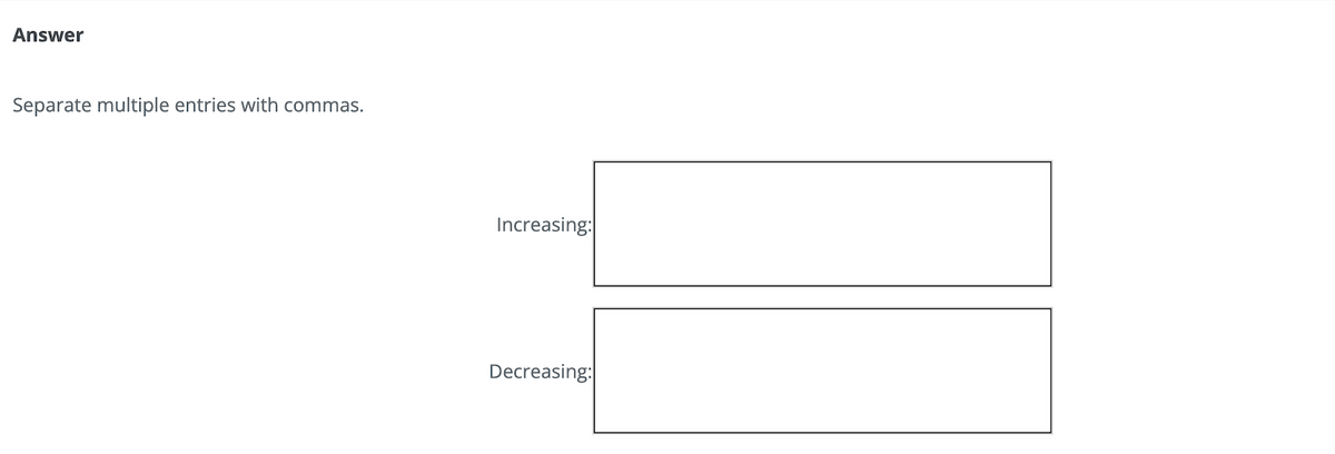 Answer
Separate multiple entries with commas.
Increasing:
Decreasing: