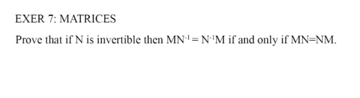 EXER 7: MATRICES
Prove that if N is invertible then MN¹ = N¹M if and only if MN=NM.