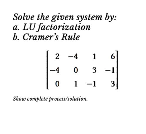 Solve the given system by:
a. LU factorization
b. Cramer's Rule
2 -4
1
-4
0 3 -1
0
1
-1
3
Show complete process/solution.