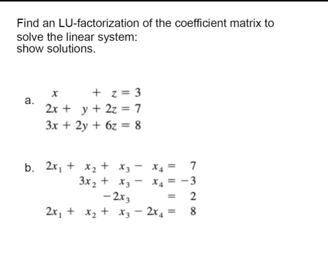 Find an LU-factorization of the coefficient matrix to
solve the linear system:
show solutions.
X
+ z = 3
a.
2x + y + 2z = 7
3x + 2y + 6z = 8
-
b. 2x₁ + x₂ + x3 =
X4
3x₂ + x3
x4
-2x3
=
2x₁ +
x₂ + x3 - 2x4 8
=
7
328
-3
2