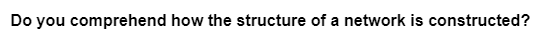 Do you comprehend how the structure of a network is constructed?