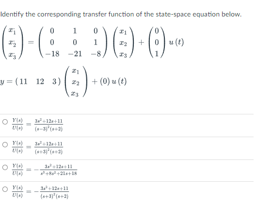 Identify the corresponding transfer function of the state-space equation below.
1
0 u (t)
1
-18
-21
-8
(E)
y = ( 11 12 3)
+ (0) u (t)
Y(s)
38+128+11
U(s)
(8-3) (s+2)
Y(s)
38+12s+11
U(s)
(s+3)*(s+2)
Y(s)
U(s)
3+12s+11
83+882+21s+18
Y(s)
U(s)
3s+128+11
(s+3)* (s+2)
