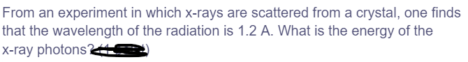 From an experiment in which x-rays are scattered from a crystal, one finds
that the wavelength of the radiation is 1.2 A. What is the energy of the
X-ray photonsAS
