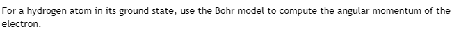 For a hydrogen atom in its ground state, use the Bohr model to compute the angular momentum of the
electron.