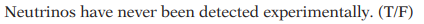 Neutrinos have never been detected experimentally. (T/F)