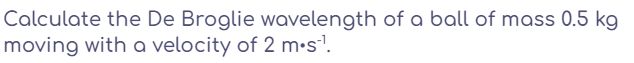 Calculate the De Broglie wavelength of a ball of mass 0.5 kg
moving with a velocity of 2 m•s'.
