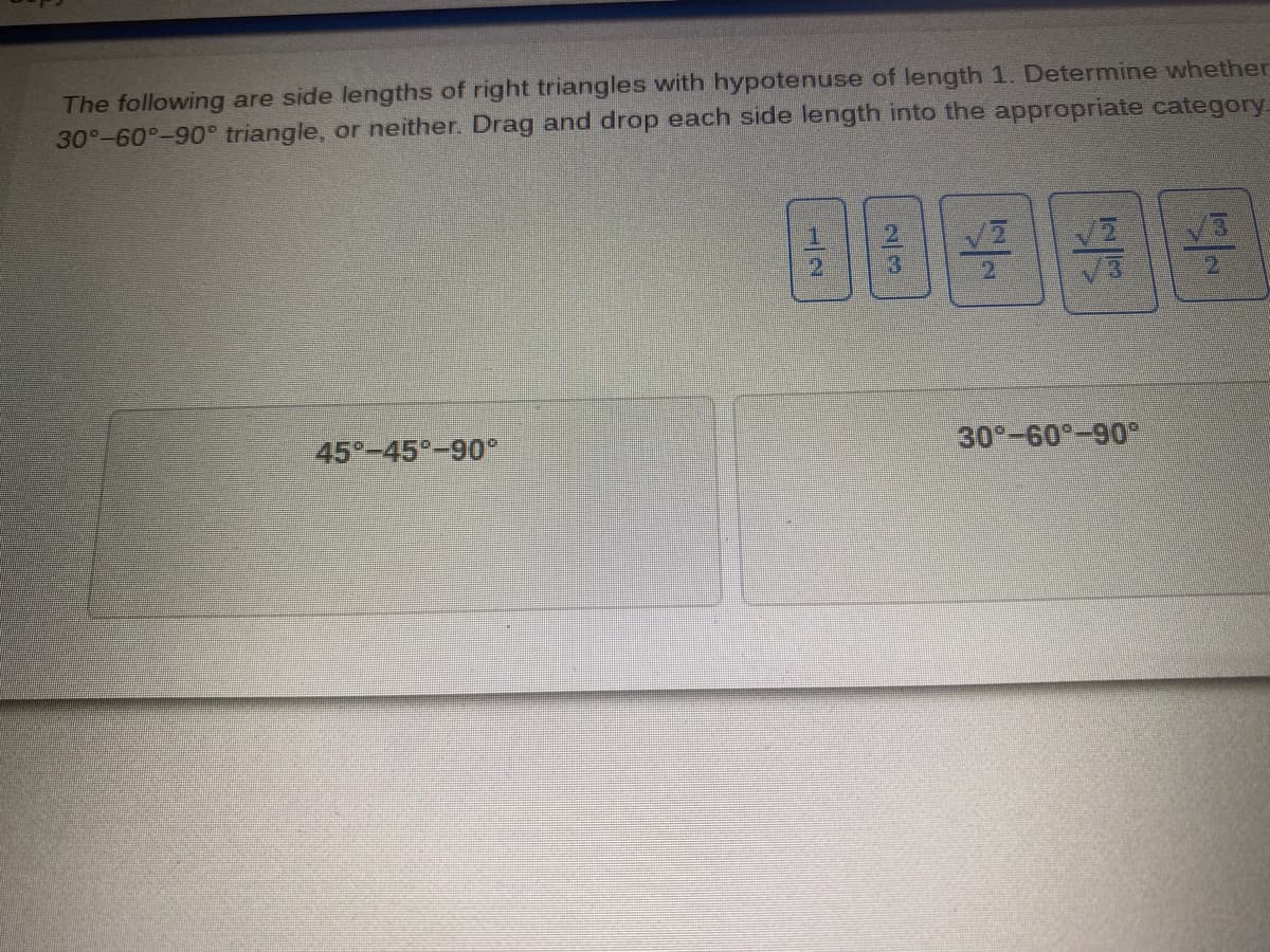 The following are side lengths of right triangles with hypotenuse of length 1. Determine whether
30°-60°-90° triangle, or neither. Drag and drop each side length into the appropriate category.
号11
2
V3
45 -45°-90°
30 -60°-90°
