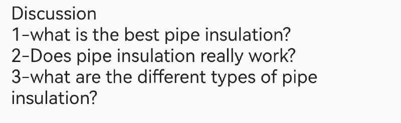 Discussion
1-what is the best pipe insulation?
2-Does pipe insulation really work?
3-what are the different types of pipe
insulation?
