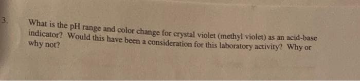 3.
What is the pH range and color change for crystal violet (methyl violet) as an acid-base
indicator? Would this have been a consideration for this laboratory activity? Why or
why not?