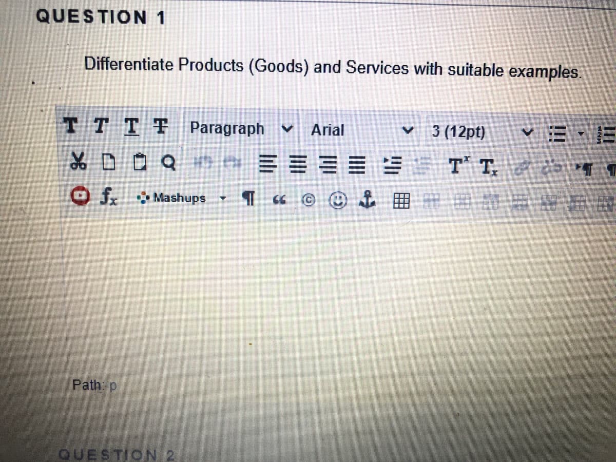 QUESTION 1
Differentiate Products (Goods) and Services with suitable examples.
TT TT Paragraph v
Arial
3 (12pt)
T T
OS Mashups
Path p
QUESTION 2
