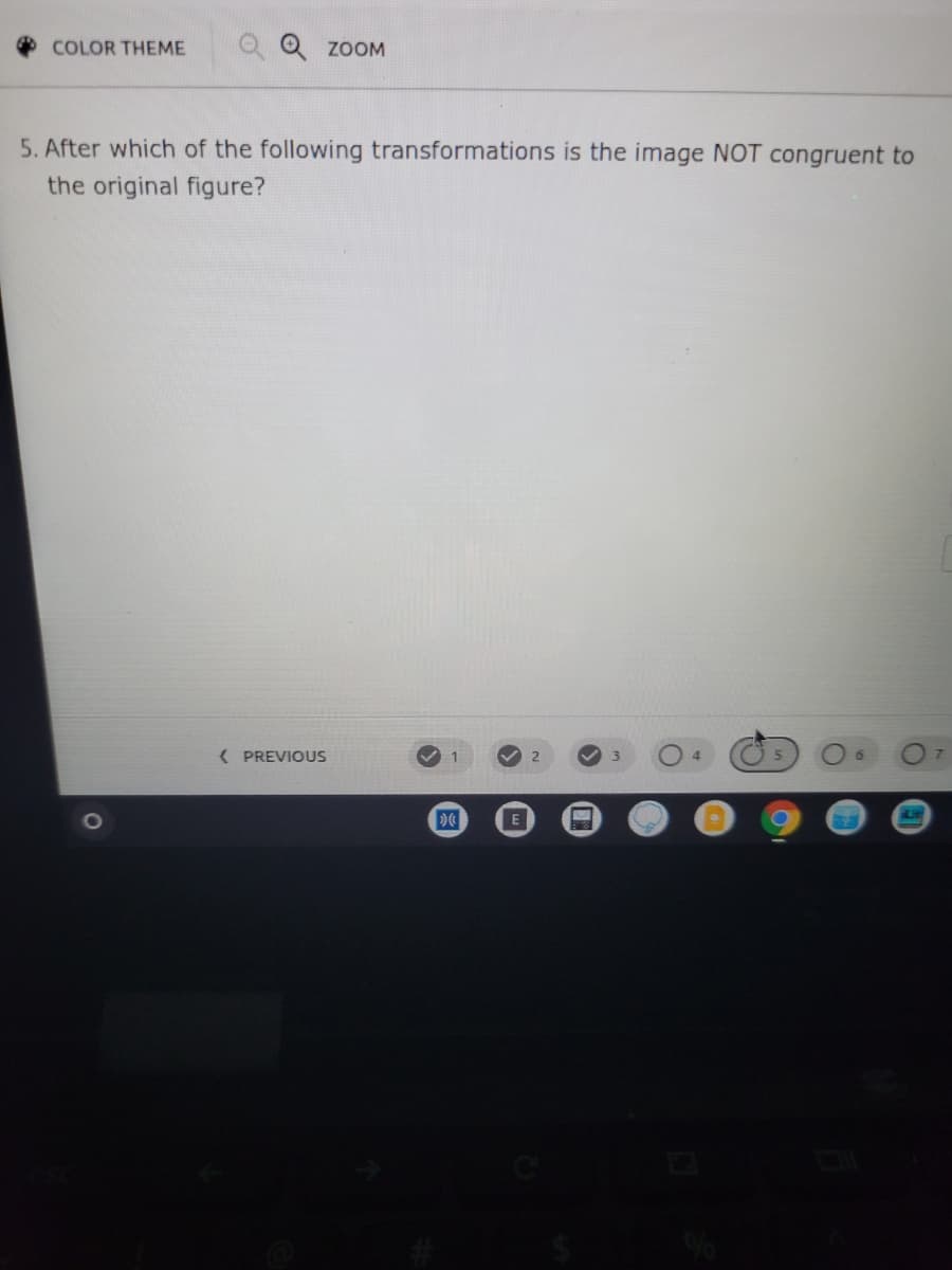 COLOR THEME
Q Q zoOM
5. After which of the following transformations is the image NOT congruent to
the original figure?
( PREVIOUS
7.
E
